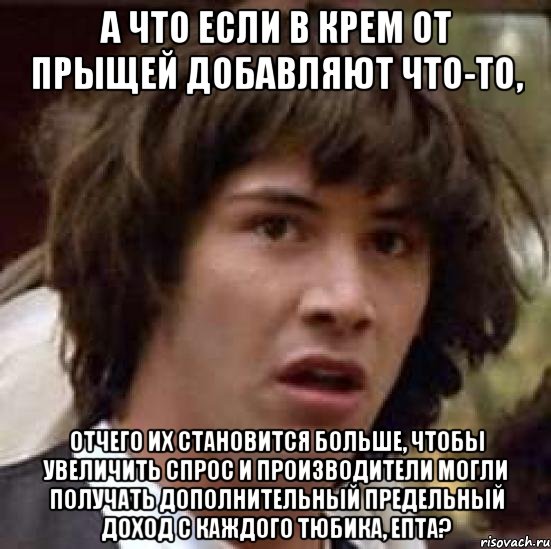 а что если в крем от прыщей добавляют что-то, отчего их становится больше, чтобы увеличить спрос и производители могли получать дополнительный предельный доход с каждого тюбика, епта?, Мем А что если (Киану Ривз)