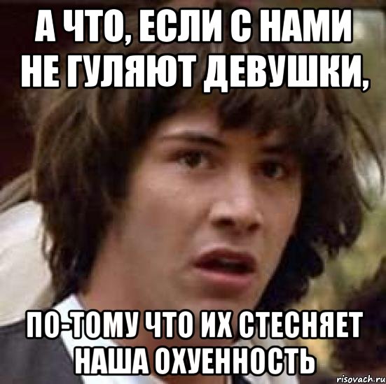 а что, если с нами не гуляют девушки, по-тому что их стесняет наша охуенность, Мем А что если (Киану Ривз)