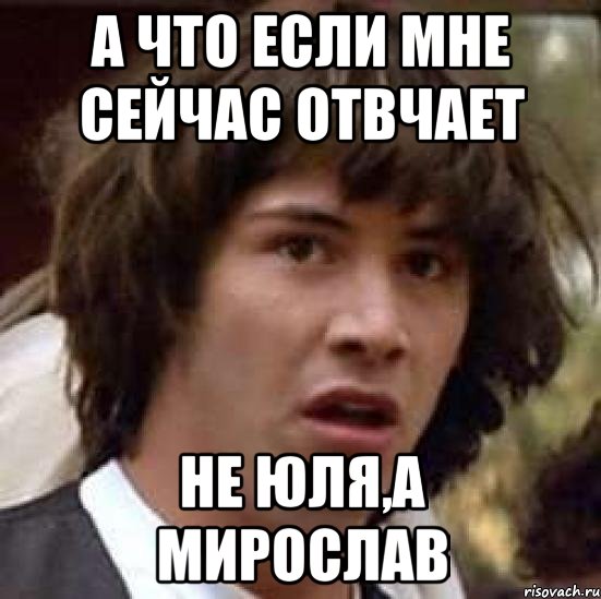 а что если мне сейчас отвчает не юля,а мирослав, Мем А что если (Киану Ривз)