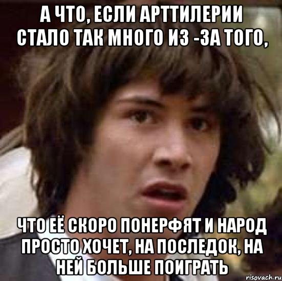 а что, если арттилерии стало так много из -за того, что её скоро понерфят и народ просто хочет, на последок, на ней больше поиграть, Мем А что если (Киану Ривз)