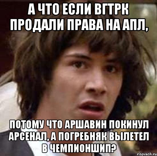 а что если вгтрк продали права на апл, потому что аршавин покинул арсенал, а погребняк вылетел в чемпионшип?, Мем А что если (Киану Ривз)