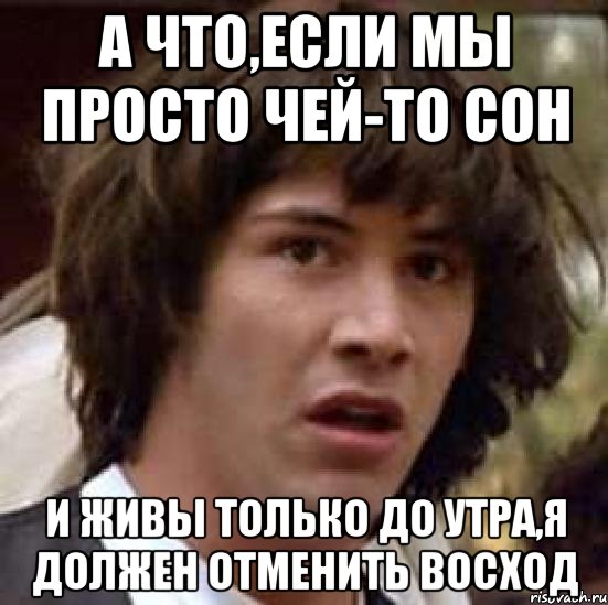 а что,если мы просто чей-то сон и живы только до утра,я должен отменить восход, Мем А что если (Киану Ривз)