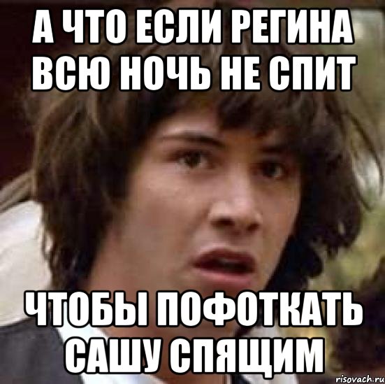 а что если регина всю ночь не спит чтобы пофоткать сашу спящим, Мем А что если (Киану Ривз)