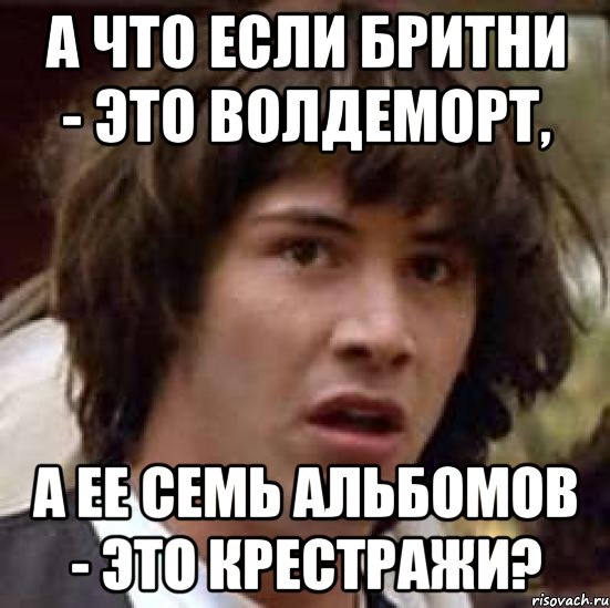 а что если бритни - это волдеморт, а ее семь альбомов - это крестражи?, Мем А что если (Киану Ривз)