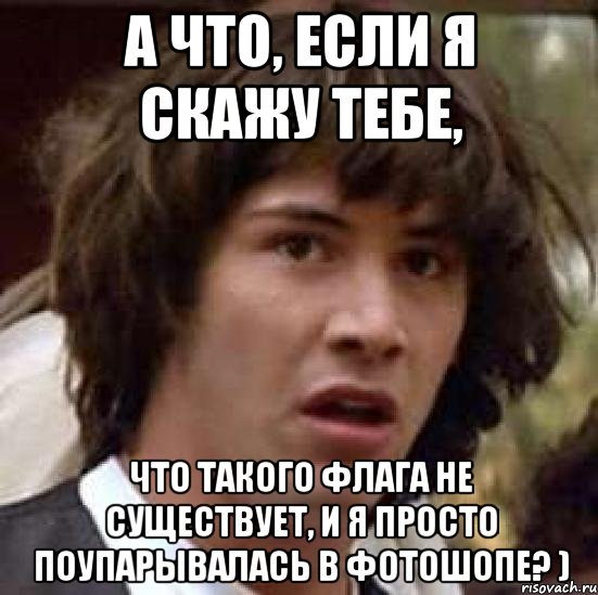 а что, если я скажу тебе, что такого флага не существует, и я просто поупарывалась в фотошопе? ), Мем А что если (Киану Ривз)