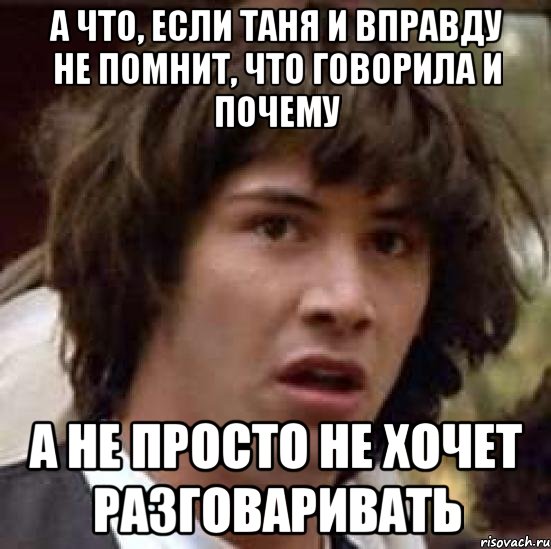 а что, если таня и вправду не помнит, что говорила и почему а не просто не хочет разговаривать, Мем А что если (Киану Ривз)