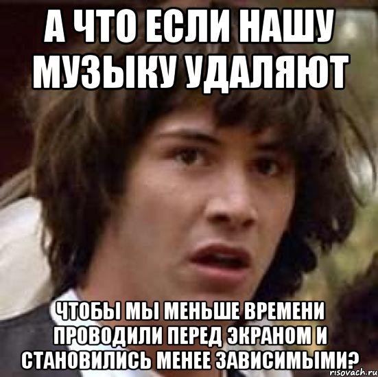 а что если нашу музыку удаляют чтобы мы меньше времени проводили перед экраном и становились менее зависимыми?, Мем А что если (Киану Ривз)