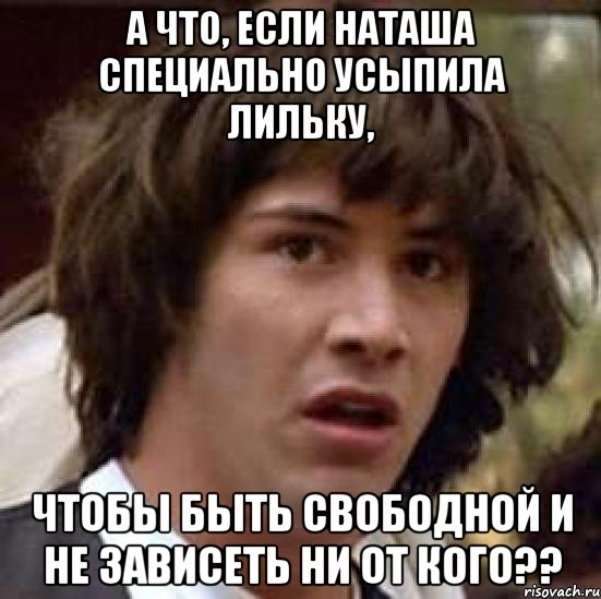 а что, если наташа специально усыпила лильку, чтобы быть свободной и не зависеть ни от кого??, Мем А что если (Киану Ривз)