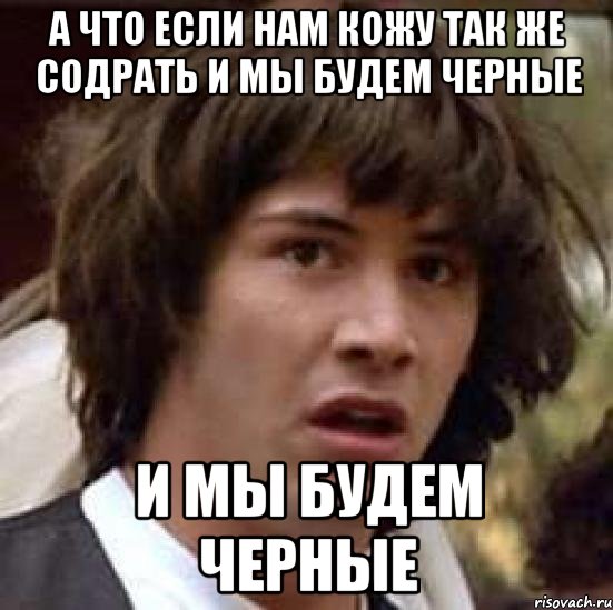 а что если нам кожу так же содрать и мы будем черные и мы будем черные, Мем А что если (Киану Ривз)