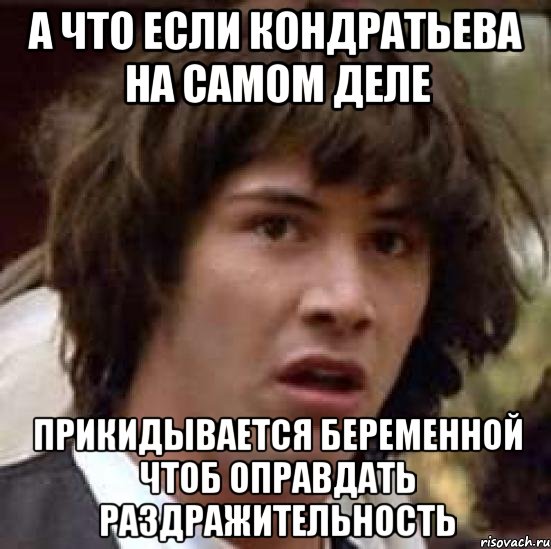 а что если кондратьева на самом деле прикидывается беременной чтоб оправдать раздражительность, Мем А что если (Киану Ривз)