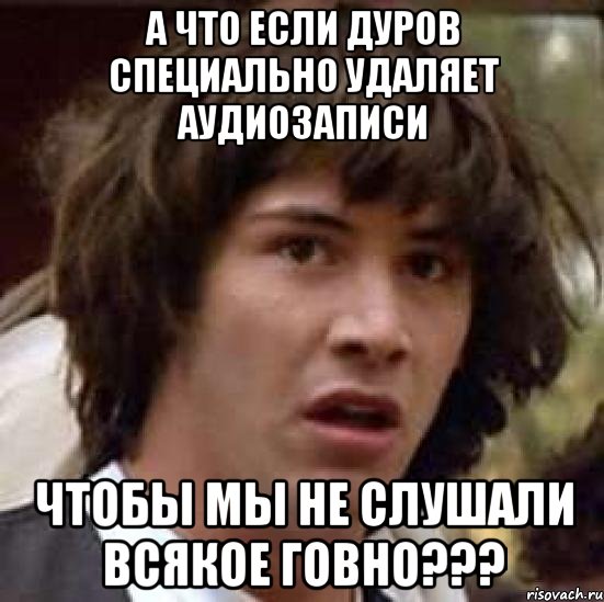 а что если дуров специально удаляет аудиозаписи чтобы мы не слушали всякое говно???, Мем А что если (Киану Ривз)