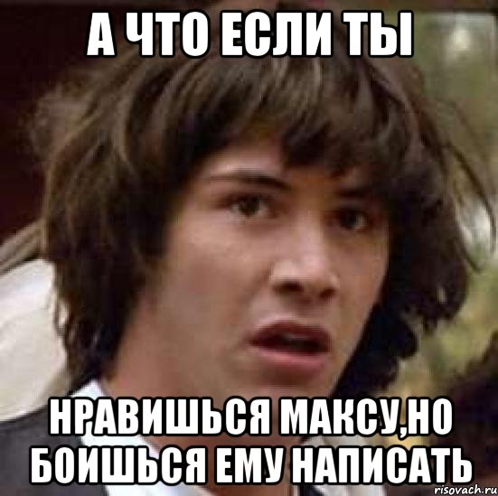 а что если ты нравишься максу,но боишься ему написать, Мем А что если (Киану Ривз)