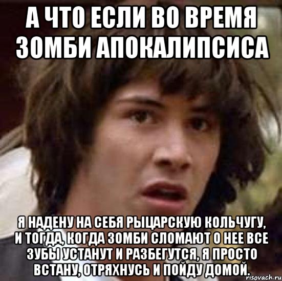 а что если во время зомби апокалипсиса я надену на себя рыцарскую кольчугу, и тогда, когда зомби сломают о нее все зубы устанут и разбегутся, я просто встану, отряхнусь и пойду домой., Мем А что если (Киану Ривз)