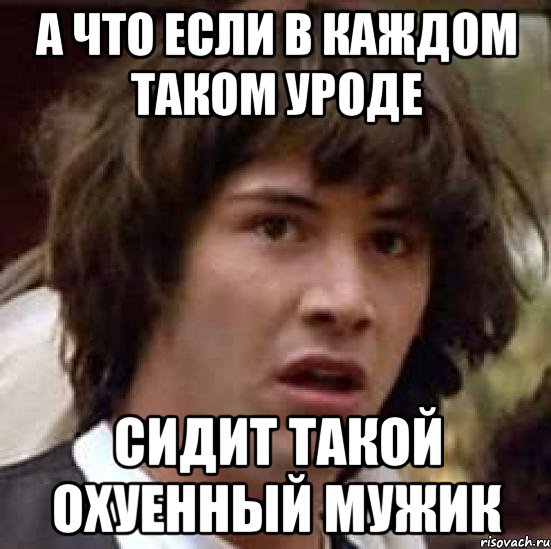 а что если в каждом таком уроде сидит такой охуенный мужик, Мем А что если (Киану Ривз)