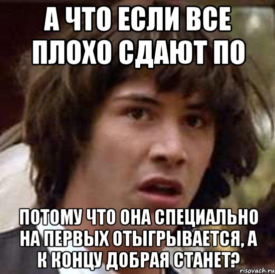 а что если все плохо сдают по потому что она специально на первых отыгрывается, а к концу добрая станет?, Мем А что если (Киану Ривз)