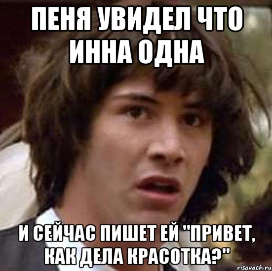 пеня увидел что инна одна и сейчас пишет ей "привет, как дела красотка?", Мем А что если (Киану Ривз)