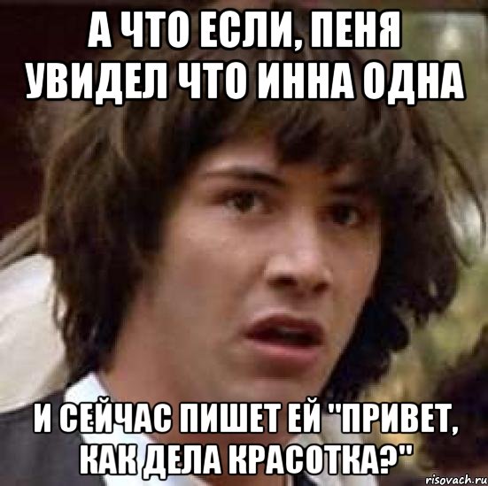 а что если, пеня увидел что инна одна и сейчас пишет ей "привет, как дела красотка?", Мем А что если (Киану Ривз)