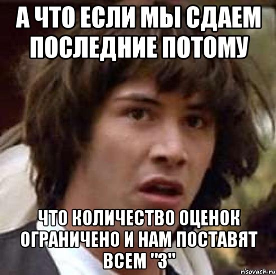 а что если мы сдаем последние потому что количество оценок ограничено и нам поставят всем "3", Мем А что если (Киану Ривз)