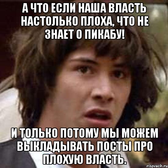 а что если наша власть настолько плоха, что не знает о пикабу! и только потому мы можем выкладывать посты про плохую власть., Мем А что если (Киану Ривз)