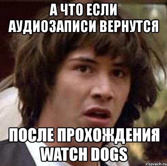 а что если аудиозаписи вернутся после прохождения watch dogs, Мем А что если (Киану Ривз)