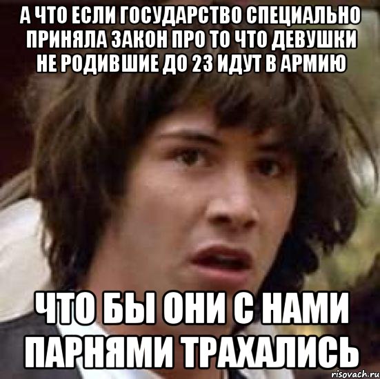 а что если государство специально приняла закон про то что девушки не родившие до 23 идут в армию что бы они с нами парнями трахались, Мем А что если (Киану Ривз)