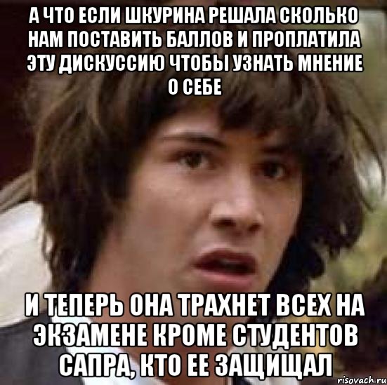 а что если шкурина решала сколько нам поставить баллов и проплатила эту дискуссию чтобы узнать мнение о себе и теперь она трахнет всех на экзамене кроме студентов сапра, кто ее защищал, Мем А что если (Киану Ривз)