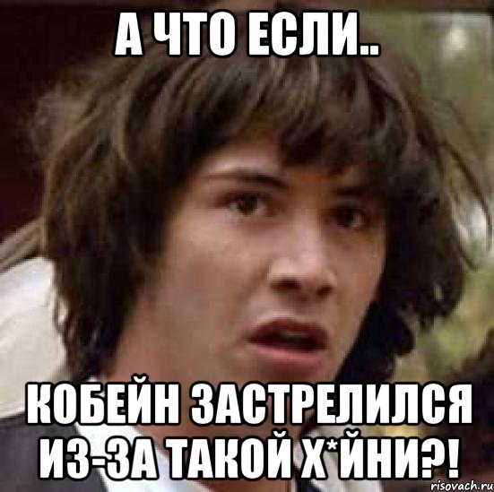 а что если.. кобейн застрелился из-за такой х*йни?!, Мем А что если (Киану Ривз)