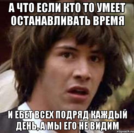 а что если кто то умеет останавливать время и ебет всех подряд каждый день, а мы его не видим, Мем А что если (Киану Ривз)