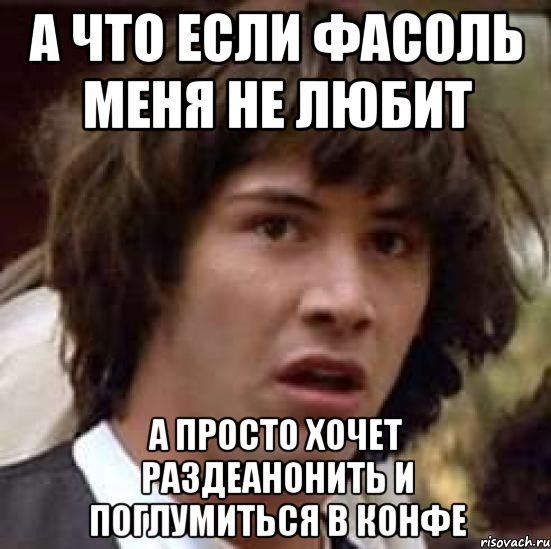 а что если фасоль меня не любит а просто хочет раздеанонить и поглумиться в конфе, Мем А что если (Киану Ривз)