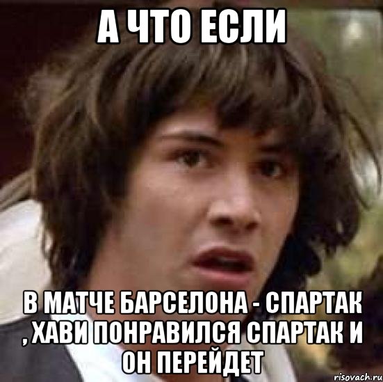 а что если в матче барселона - спартак , хави понравился спартак и он перейдет, Мем А что если (Киану Ривз)