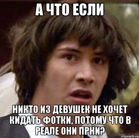 а что если никто из девушек не хочет кидать фотки, потому что в реале они прни?, Мем А что если (Киану Ривз)