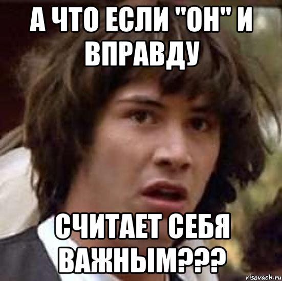 а что если "он" и вправду считает себя важным???, Мем А что если (Киану Ривз)