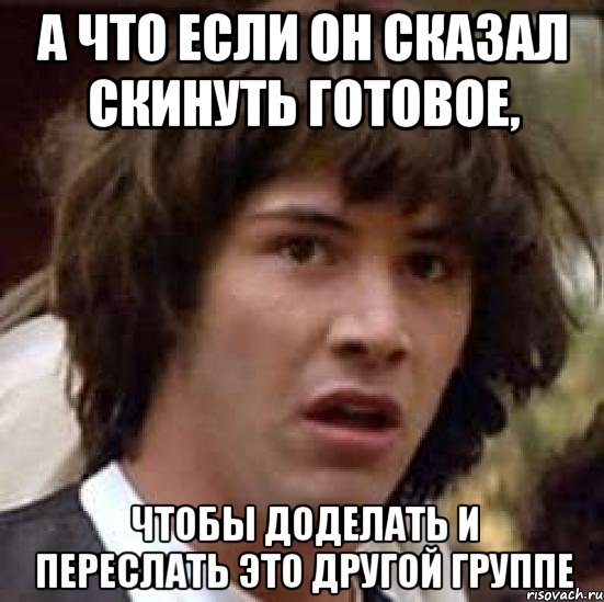 а что если он сказал скинуть готовое, чтобы доделать и переслать это другой группе, Мем А что если (Киану Ривз)