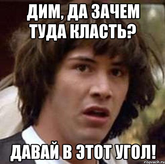 дим, да зачем туда класть? давай в этот угол!, Мем А что если (Киану Ривз)