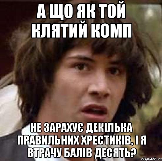 а що як той клятий комп не зарахує декілька правильних хрестиків, і я втрачу балів десять?, Мем А что если (Киану Ривз)