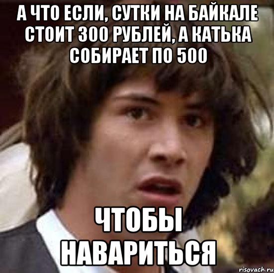а что если, сутки на байкале стоит 300 рублей, а катька собирает по 500 чтобы навариться, Мем А что если (Киану Ривз)