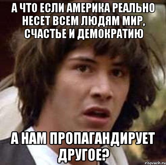 а что если америка реально несет всем людям мир, счастье и демократию а нам пропагандирует другое?, Мем А что если (Киану Ривз)