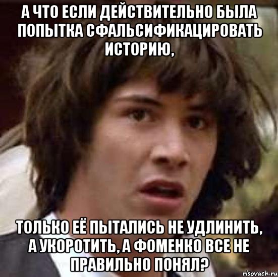 а что если действительно была попытка сфальсификацировать историю, только её пытались не удлинить, а укоротить, а фоменко все не правильно понял?, Мем А что если (Киану Ривз)