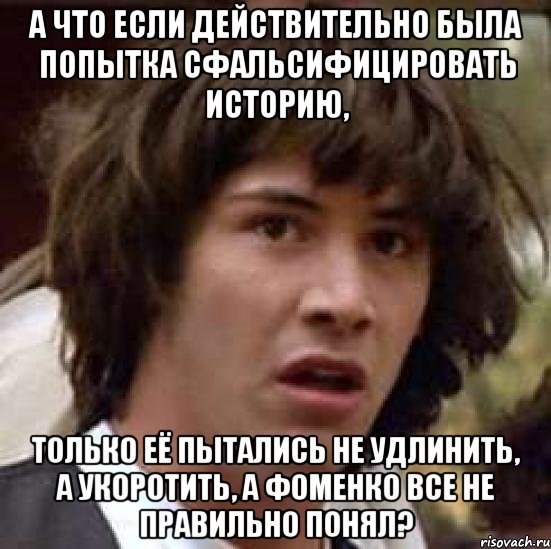 а что если действительно была попытка сфальсифицировать историю, только её пытались не удлинить, а укоротить, а фоменко все не правильно понял?, Мем А что если (Киану Ривз)