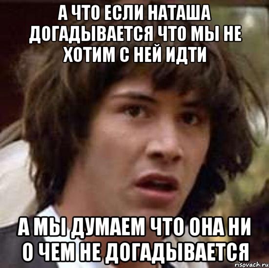 а что если наташа догадывается что мы не хотим с ней идти а мы думаем что она ни о чем не догадывается, Мем А что если (Киану Ривз)