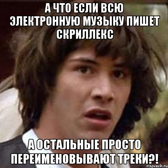 а что если всю электронную музыку пишет скриллекс а остальные просто переименовывают треки?!, Мем А что если (Киану Ривз)