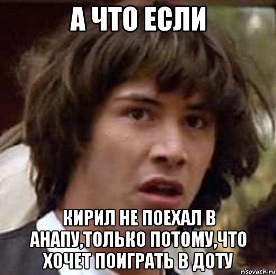 а что если кирил не поехал в анапу,только потому,что хочет поиграть в доту, Мем А что если (Киану Ривз)