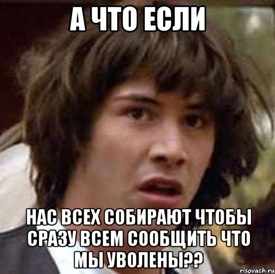 а что если нас всех собирают чтобы сразу всем сообщить что мы уволены??, Мем А что если (Киану Ривз)