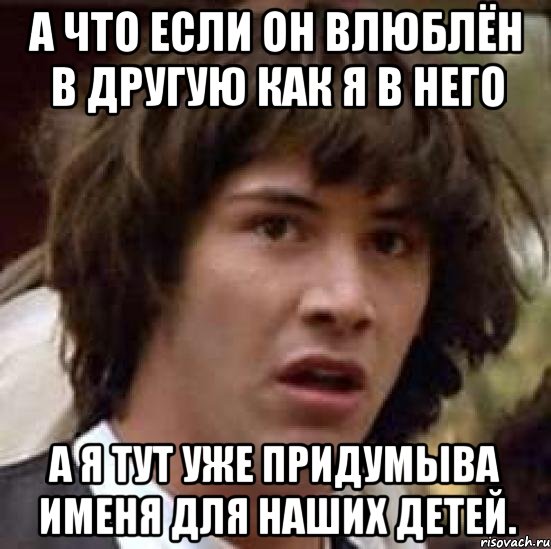 а что если он влюблён в другую как я в него а я тут уже придумыва именя для наших детей., Мем А что если (Киану Ривз)