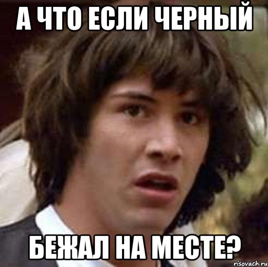 а что если черный бежал на месте?