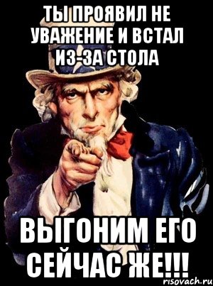 ты проявил не уважение и встал из-за стола выгоним его сейчас же!!!, Мем а ты