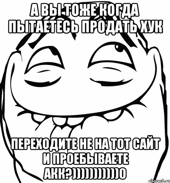 а вы тоже когда пытаетесь продать хук переходите не на тот сайт и проебываете акк?)))))))))))0