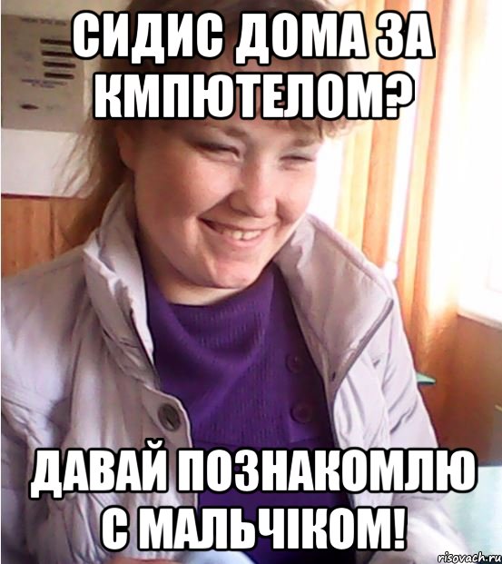 сидис дома за кмпютелом? давай познакомлю с мальчіком!, Мем аааа