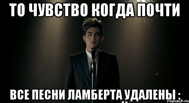 то чувство когда почти все песни ламберта удалены :