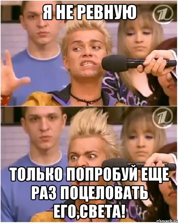 я не ревную только попробуй еще раз поцеловать его,света!